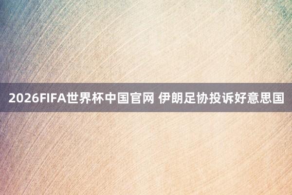2026FIFA世界杯中国官网 伊朗足协投诉好意思国