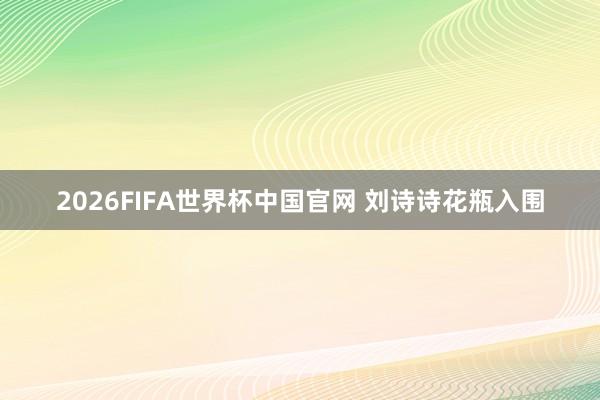2026FIFA世界杯中国官网 刘诗诗花瓶入围