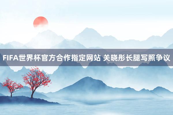 FIFA世界杯官方合作指定网站 关晓彤长腿写照争议
