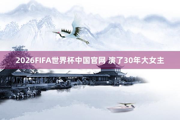 2026FIFA世界杯中国官网 演了30年大女主