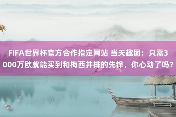 FIFA世界杯官方合作指定网站 当天趣图:只需3000万欧就能买到和梅西并排的先锋,你心动了吗?