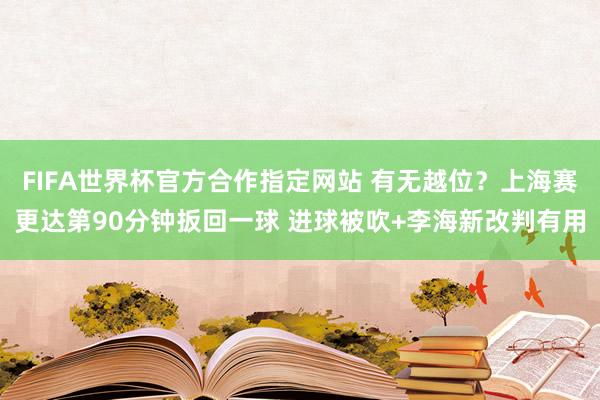 FIFA世界杯官方合作指定网站 有无越位?上海赛更达第90分钟扳回一球 进球被吹+李海新改判有用